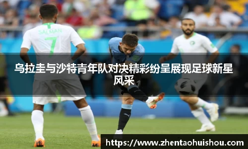 乌拉圭与沙特青年队对决精彩纷呈展现足球新星风采