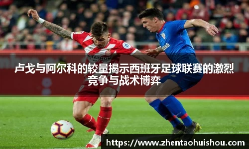 卢戈与阿尔科的较量揭示西班牙足球联赛的激烈竞争与战术博弈