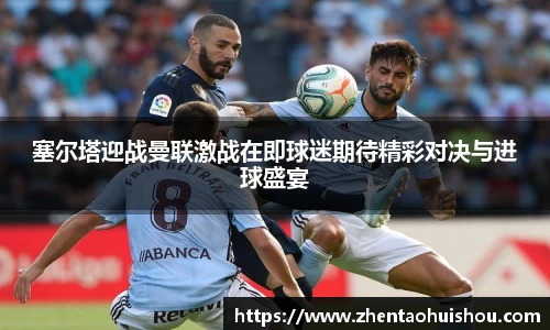 塞尔塔迎战曼联激战在即球迷期待精彩对决与进球盛宴