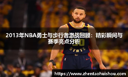 2013年NBA勇士与步行者激战回顾：精彩瞬间与赛季亮点分析